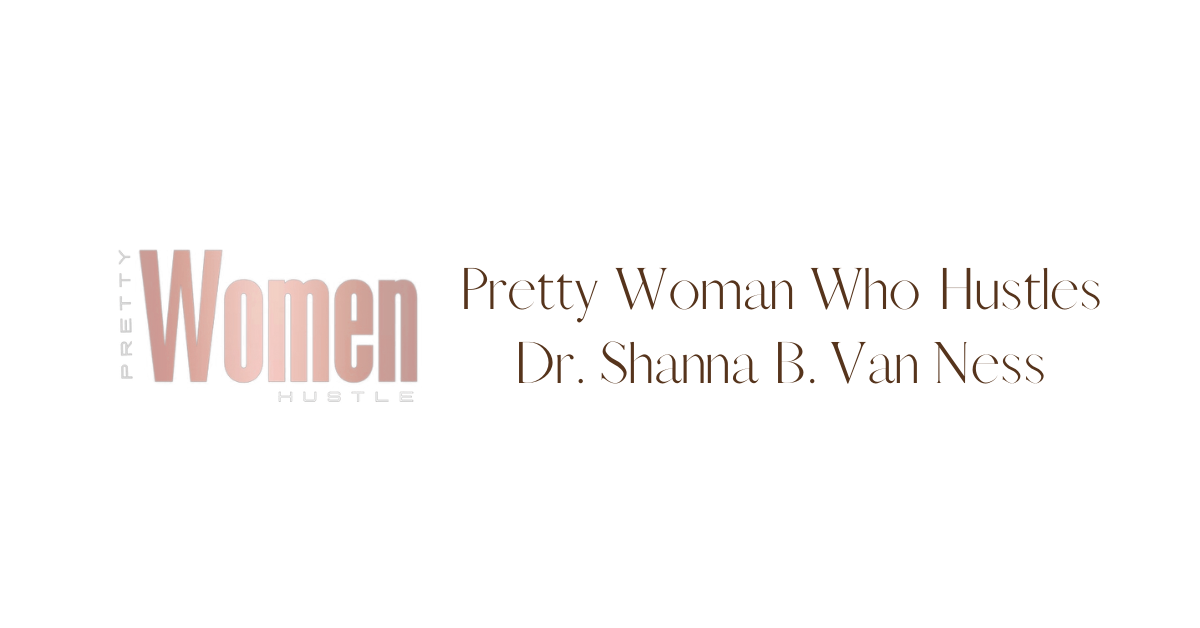 Pretty Women Who Hustles: Dr. Shanna B. Van Ness